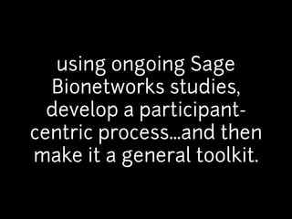 using ongoing Sage 
Bionetworks studies, 
develop a participant-centric 
process…and then 
make it a general toolkit. 
 
