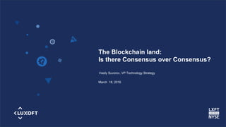 www.luxoft.com
The Blockchain land:
Is there Consensus over Consensus?
Vasily Suvorov, VP Technology Strategy
March 18, 2016
 