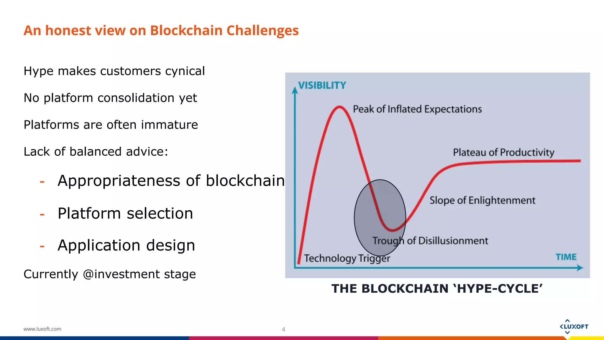 www.luxoft.com
An honest view on Blockchain Challenges
Hype makes customers cynical
No platform consolidation yet
Platforms are often immature
Lack of balanced advice:
- Appropriateness of blockchain
- Platform selection
- Application design
Currently @investment stage
4
THE BLOCKCHAIN ‘HYPE-CYCLE’
 