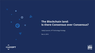 www.luxoft.com
The Blockchain land:
Is there Consensus over Consensus?
Vasily Suvorov, VP Technology Strategy
Dec 6, 2016
 