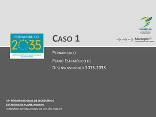 CASO 1
PERNAMBUCO
PLANO ESTRATÉGICO DE
DESENVOLVIMENTO 2015-2035
 