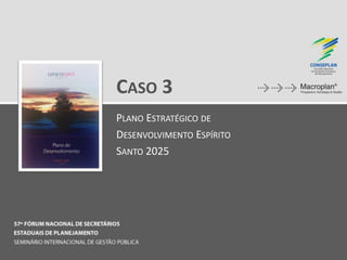 CASO 3
PLANO ESTRATÉGICO DE
DESENVOLVIMENTO ESPÍRITO
SANTO 2025
 