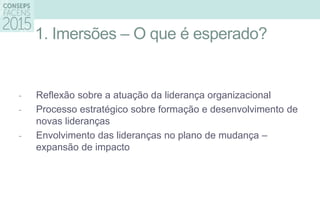 1. Imersões – O que é esperado?
- Reflexão sobre a atuação da liderança organizacional
- Processo estratégico sobre formação e desenvolvimento de
novas lideranças
- Envolvimento das lideranças no plano de mudança –
expansão de impacto
 