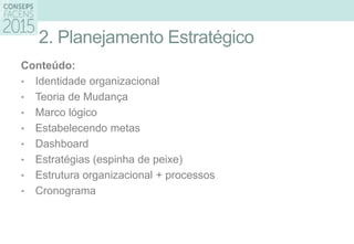 2. Planejamento Estratégico
Conteúdo:
• Identidade organizacional
• Teoria de Mudança
• Marco lógico
• Estabelecendo metas
• Dashboard
• Estratégias (espinha de peixe)
• Estrutura organizacional + processos
• Cronograma
 