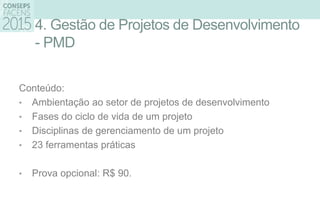 4. Gestão de Projetos de Desenvolvimento
- PMD
Conteúdo:
• Ambientação ao setor de projetos de desenvolvimento
• Fases do ciclo de vida de um projeto
• Disciplinas de gerenciamento de um projeto
• 23 ferramentas práticas
• Prova opcional: R$ 90.
 