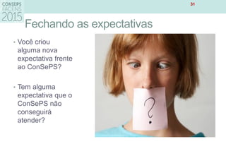 Fechando as expectativas
• Você criou
alguma nova
expectativa frente
ao ConSePS?
• Tem alguma
expectativa que o
ConSePS não
conseguirá
atender?
31
 