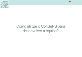 Como utilizar o ConSePS para
desenvolver a equipe?
45
 