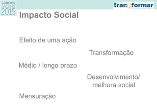 Impacto Social
Efeito de uma ação
Médio / longo prazo
Desenvolvimento/
melhora social
Transformação
Mensuração
 