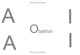 A
A
Objetivo
I
IHistória do Rodrigo
História da Morgana
 