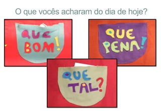 O que vocês acharam do dia de hoje?
 