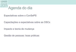 Agenda do dia
Expectativas sobre o ConSePS
Capacitações e expectativas sobre as OSCs
Impacto e teoria de mudança
Gestão de pessoas: boas práticas
 