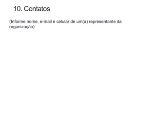 10. Contatos
(Informe nome, e-mail e celular de um(a) representante da
organização)
 