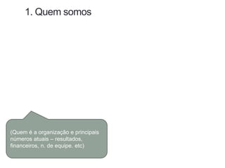 1. Quem somos
(Quem é a organização e principais
números atuais – resultados,
financeiros, n. de equipe. etc)
 
