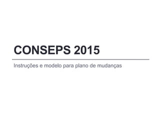 CONSEPS 2015
Instruções e modelo para plano de mudanças
 