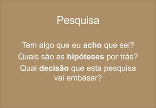 Pesquisa
Tem algo que eu acho que sei?
Quais são as hipóteses por trás?
Qual decisão que esta pesquisa
vai embasar?
 