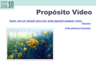 Propósito Vídeo
Quem tem um ‘porquê’ para viver, pode aguentar qualquer ‘como’.
Nietzsche
(Vídeo padrões de felicidade)
 