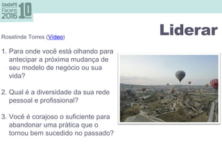 LiderarRoselinde Torres (Vídeo)
1. Para onde você está olhando para
antecipar a próxima mudança de
seu modelo de negócio ou sua
vida?
2. Qual é a diversidade da sua rede
pessoal e profissional?
3. Você é corajoso o suficiente para
abandonar uma prática que o
tornou bem sucedido no passado?
 