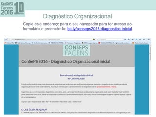 Diagnóstico Organizacional
Copie este endereço para o seu navegador para ter acesso ao
formulário e preenche-lo: bit.ly/conseps2016-diagnostico-inicial
 