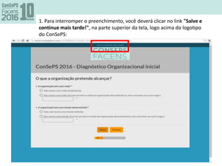 1. Para interromper o preenchimento, você deverá clicar no link "Salve e
continue mais tarde!", na parte superior da tela, logo acima do logotipo
do ConSePS:
 