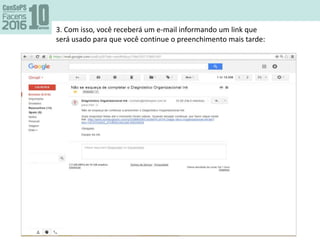 3. Com isso, você receberá um e-mail informando um link que
será usado para que você continue o preenchimento mais tarde:
 