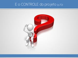 E o CONTROLE do projeto (p.70)
 