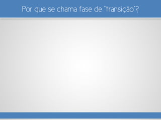 Por que se chama fase de “transição”?
 