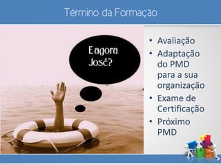 Término da Formação
• Avaliação
• Adaptação
do PMD
para a sua
organização
• Exame de
Certificação
• Próximo
PMD
 