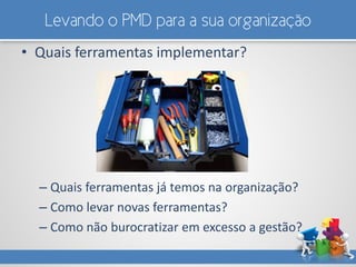 Levando o PMD para a sua organização
• Quais ferramentas implementar?
– Quais ferramentas já temos na organização?
– Como levar novas ferramentas?
– Como não burocratizar em excesso a gestão?
 
