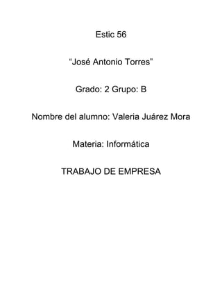Estic 56
“José Antonio Torres”
Grado: 2 Grupo: B
Nombre del alumno: Valeria Juárez Mora
Materia: Informática
TRABAJO DE EMPRESA
 