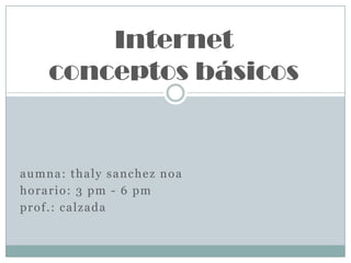 Internetconceptos básicos aumna: thalysancheznoa horario: 3 pm - 6 pm prof.: calzada 