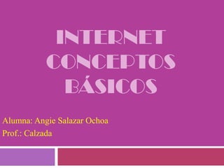 Internetconceptos básicos Alumna: Angie Salazar Ochoa  Prof.: Calzada 