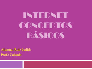 Internetconceptos básicos Alumna: Ruiz Judith Prof.: Calzada 