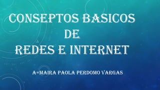 CONSEPTOS BASICOS
DE
REDES E INTERNET
A=MAIRA PAOLA PERDOMO VARGAS

 