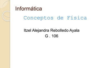 Informática 
Conceptos de Física 
Itzel Alejandra Rebolledo Ayala 
G . 106 
 