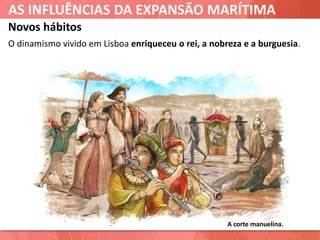AS INFLUÊNCIAS DA EXPANSÃO MARÍTIMA
Novos hábitos
O dinamismo vivido em Lisboa enriqueceu o rei, a nobreza e a burguesia.
A corte manuelina.
 