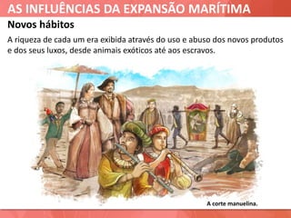 AS INFLUÊNCIAS DA EXPANSÃO MARÍTIMA
Novos hábitos
A riqueza de cada um era exibida através do uso e abuso dos novos produtos
e dos seus luxos, desde animais exóticos até aos escravos.
A corte manuelina.
 