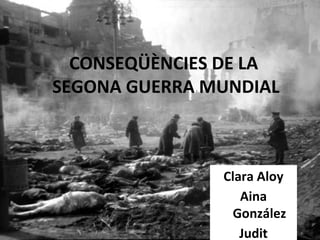 CONSEQÜÈNCIES DE LA
SEGONA GUERRA MUNDIAL
Clara Aloy
Aina
González
Judit
 