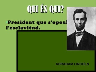 QQUUII ÉÉSS QQUUII?? 
President que s'oposà a 
l'esclavitud. 
ABRAHAM LINCOLN 
