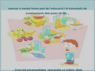 ... Com tot aprenentatge, requereix un esforç diari. Ensenyar a menjar forma part de l’educació i la transmissió de coneixements dels pares als fills.... 