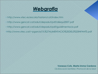   http://www.xtec.es/escola/tastam/cat/index.htm  http://www.gencat.cat/salut/depsalut/pdf/aliequi2007.pdf http://www.gencat.cat/salut/depsalut/pdf/guialimentacio.pdf http://www.xtec.cat/~pgarcia7/L%27ALIMENTACIO%20DELS%20INFANTS.pdf Vanessa Cots, Marta Imma Cardona C6-Educació Sanitària i Promoció de la Salut 