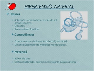 Causes Sobrepès, sedentarisme, excés de sal, greixos i sucres. Obesitat. Antecedents familiars. Conseqüències Potència el risc d'aterosclerosi en el jove adult. Desenvolupament de malalties metabòliques. Prevenció Baixar de pes. Dieta equilibrada, exercici i controlar la pressió arterial 
