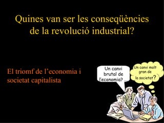 Quines van ser les conseqüències de la revolució industrial? El triomf de l’economia i societat capitalista  Un canvi brutal de  l’economia? ... Un canvi molt  gran de  la societat ? 