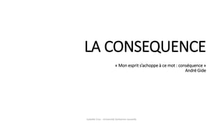 LA CONSEQUENCE
« Mon esprit s’achoppe à ce mot : conséquence »
André Gide
Isabelle Cros - Université Sorbonne nouvelle
 