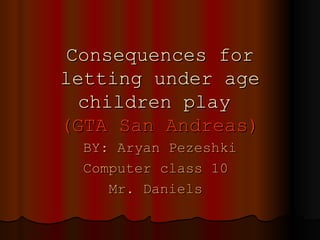 Consequences for letting under age children play  (GTA San Andreas) BY: Aryan Pezeshki Computer class 10  Mr. Daniels  