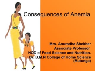Consequences of Anemia



            Mrs. Anuradha Shekhar
               Associate Professor
 HOD of Food Science and Nutrition.
 Dr. B.M.N College of Home Science
                         (Matunga)
 