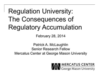 Regulation University:
The Consequences of
Regulatory Accumulation
February 28, 2014
Patrick A. McLaughlin
Senior Research Fellow
Mercatus Center at George Mason University

 