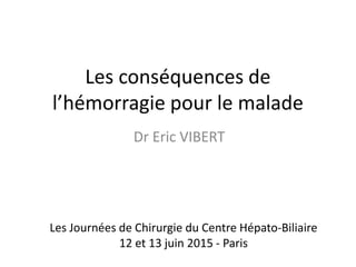 Les conséquences de
l’hémorragie pour le malade
Dr Eric VIBERT
Les Journées de Chirurgie du Centre Hépato-Biliaire
12 et 13 juin 2015 - Paris
 
