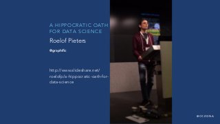 @ C C Z O N A
A H I P P O C R AT I C O AT H
F O R D ATA S C I E N C E
http://www.slideshare.net/
roelofp/a-hippocratic-oath-for-
data-science
Roelof Pieters
@graphiﬁc
 