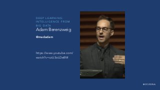 @ C C Z O N A
D E E P L E A R N I N G :
I N T E L L I G E N C E F R O M  
B I G D ATA
https://www.youtube.com/
watch?v=czLI3oLDe8M
Adam Berenzweig
@madadam
 