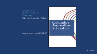 @ C C Z O N A
A L G O R I T H M I C
A C C O U N TA B I L I T Y
W O R K S H O P
https://vimeo.com/125622175
Columbia Journalism School
 